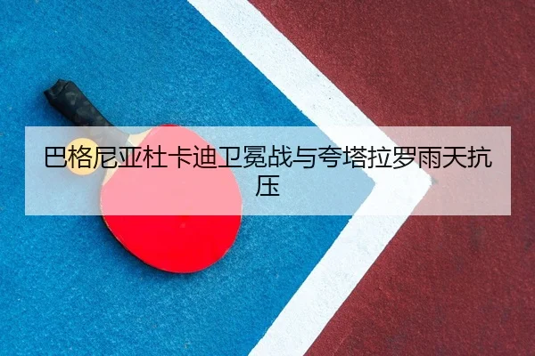 巴格尼亚杜卡迪卫冕战与夸塔拉罗雨天抗压
