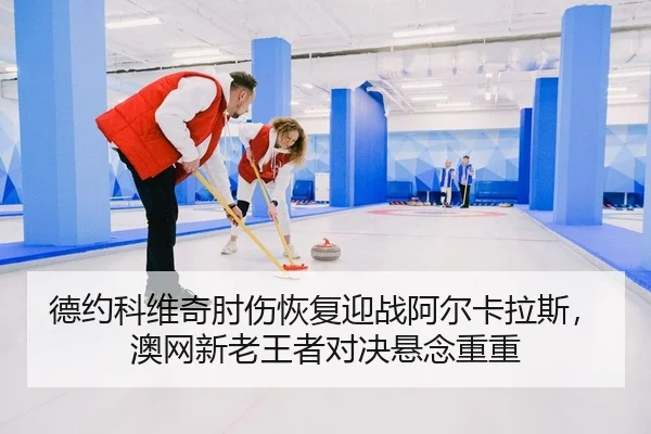 德约科维奇肘伤恢复迎战阿尔卡拉斯，澳网新老王者对决悬念重重